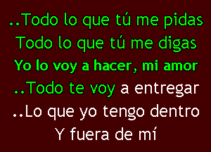 ..Todo lo que tl'J me pidas

Todo lo que tl'J me digas
Yo lo voy a hacer, mi amor

..Todo te voy a entregar
..Lo que yo tengo dentro
Y fuera de mi