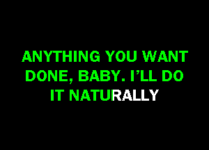 ANYTHING YOU WANT

DONE, BABY. I,LL DO
IT NATURALLY