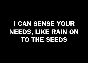 I CAN SENSE YOUR

NEEDS, LIKE RAIN ON
TO THE SEEDS