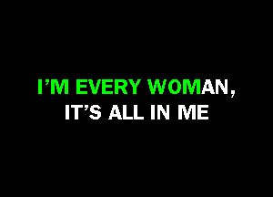 PM EVERY WOMAN,

ITS ALL IN ME