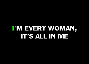 PM EVERY WOMAN,

ITS ALL IN ME