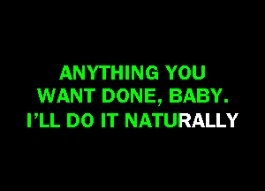 ANYTHING YOU

WANT DONE, BABY.
PLL DO IT NATURALLY