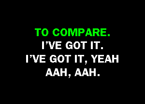 T0 COMPARE.
FVE GOT IT.

PVE GOT IT, YEAH
AAH, AAH.