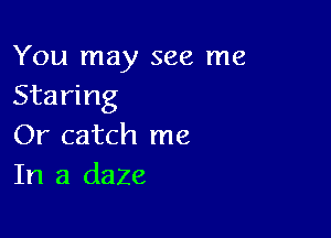 You may see me
Staring

Or catch me
In a daze