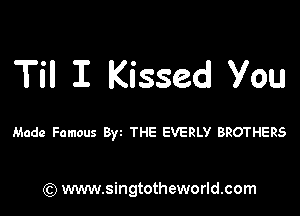 Til I Kissed you

Made Famous Byz THE EVERLY BROTHERS

) www.singtotheworld.com