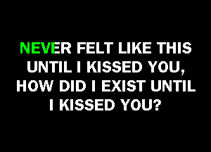 NEVER FELT LIKE THIS
UNTIL I KISSED YOU,
HOW DID I EXIST UNTIL
I KISSED YOU?