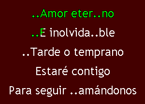 ..Amor eter..no
..E inolvida..ble
..Tarde o temprano

Estare' contigo

Para seguir ..amandonos