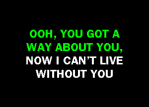 00H, YOU GOT A
WAY ABOUT YOU,

NOW I CANT LIVE
WITHOUT YOU