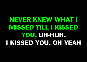 NEVER KNEW WHAT I
MISSED TILL I KISSED
YOU, UH-HUH.

I KISSED YOU, OH YEAH