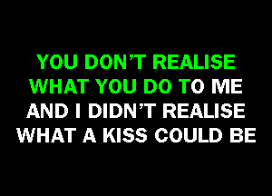 YOU DONT REALISE
WHAT YOU DO TO ME
AND I DIDNT REALISE

WHAT A KISS COULD BE