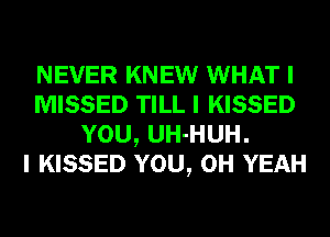 NEVER KNEW WHAT I
MISSED TILL I KISSED
YOU, UH-HUH.

I KISSED YOU, OH YEAH