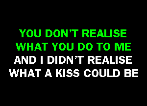 YOU DONT REALISE
WHAT YOU DO TO ME
AND I DIDNT REALISE

WHAT A KISS COULD BE