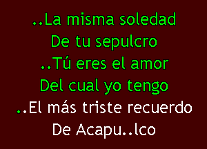 ..La misma soledad
De tu sepulcro
..TL'I eres el amor

Del cual yo tengo
..El mas triste recuerdo
De Acapu..lco