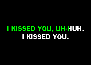 I KISSED YOU, UH-HUH.

l KISSED YOU.