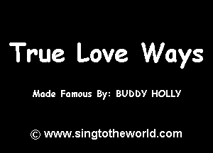 True. Love Ways

Made Famous Byz BUDDY HOLLY

(Q www.singtotheworld.com