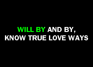 WILL BY AND BY,

KNOW TRUE LOVE WAYS