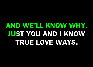 AND WE,LL KNOW WHY.

JUST YOU AND I KNOW
TRUE LOVE WAYS.