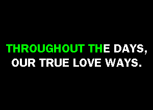 THROUGHOUT THE DAYS,

OUR TRUE LOVE WAYS.