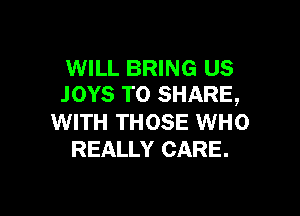 WILL BRING US
.IOYS TO SHARE,

WITH THOSE WHO
REALLY CARE.
