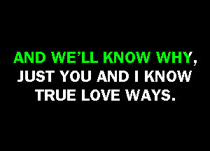 AND WE,LL KNOW WHY,

JUST YOU AND I KNOW
TRUE LOVE WAYS.