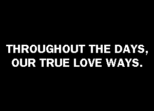 THROUGHOUT THE DAYS,

OUR TRUE LOVE WAYS.