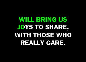 WILL BRING US
.IOYS TO SHARE,

WITH THOSE WHO
REALLY CARE.