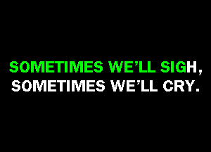 SOMETIMES WELL SIGH,
SOMETIMES WELL CRY.