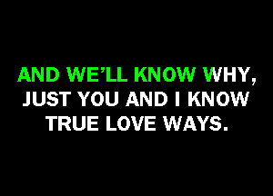 AND WE,LL KNOW WHY,

JUST YOU AND I KNOW
TRUE LOVE WAYS.