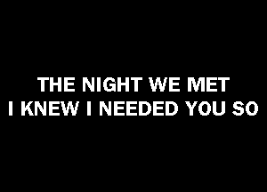 THE NIGHT WE MET
I KNEW I NEEDED YOU SO