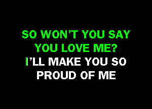 SO WONT YOU SAY
YOU LOVE ME?

I,LL MAKE YOU SO
PROUD OF ME