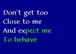 Don't get too
Close to me

And expect me
To behave