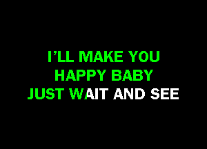PLL MAKE YOU

HAPPY BABY
JUST WAIT AND SEE
