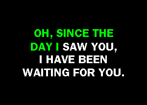 OH, SINCE THE
DAY I SAW YOU,

I HAVE BEEN
WAITING FOR YOU.