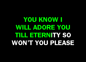 YOU KNOW I
WILL ADORE YOU
TILL ETERNITY SO

WONT YOU PLEASE

g