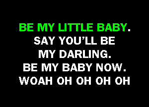 BE MY LI'ITLE BABY.
SAY YOUIL BE
MY DARLING.

BE MY BABY NOW.
WOAH 0H 0H 0H 0H
