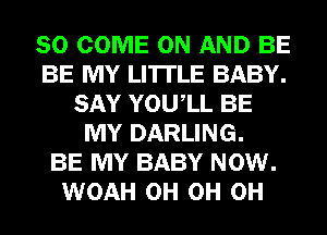 SO COME ON AND BE
BE MY LI'ITLE BABY.
SAY YOUIL BE
MY DARLING.

BE MY BABY NOW.
WOAH 0H 0H 0H