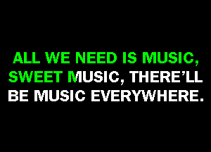 ALL WE NEED IS MUSIC,
SWEET MUSIC, THERElL
BE MUSIC EVERYWHERE.