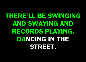 THERElL BE SWINGING
AND SWAYING AND
RECORDS PLAYING.

DANCING IN THE
STREET.