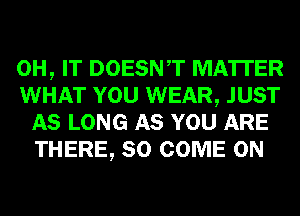 0H, IT DOESNT MATTER

WHAT YOU WEAR, JUST
AS LONG AS YOU ARE
THERE, SO COME ON