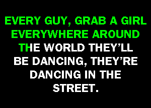 EVERY GUY, GRAB A GIRL
EVERYWHERE AROUND
THE WORLD THEYlL
BE DANCING, THEWRE
DANCING IN THE
STREET.