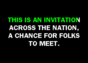 THIS IS AN INVITATION

ACROSS THE NATION,

A CHANCE FOR FOLKS
TO MEET.
