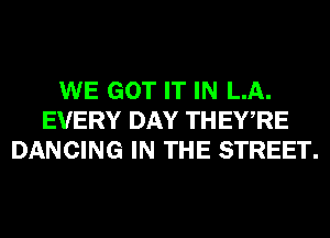 WE GOT IT IN LA.
EVERY DAY THEWRE
DANCING IN THE STREET.
