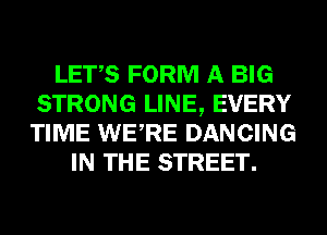 LET,S FORM A BIG
STRONG LINE, EVERY
TIME WERE DANCING

IN THE STREET.