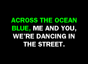 ACROSS THE OCEAN

BLUE, ME AND YOU,

WERE DANCING IN
THE STREET.