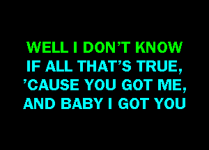 WELL I DONT KNOW
IF ALL THATS TRUE,
CAUSE YOU GOT ME,
AND BABY I GOT YOU