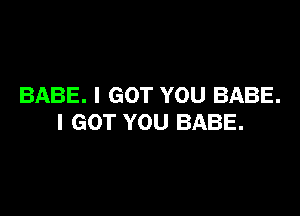 BABE. I GOT YOU BABE.

I GOT YOU BABE.