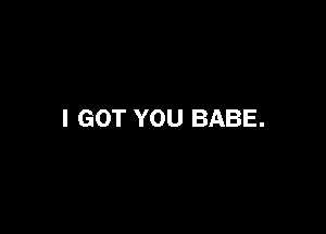 I GOT YOU BABE.