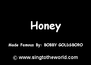 Honey

Made Famous Byz BOBBY GOLDSBORO

(Q www.singtotheworld.com