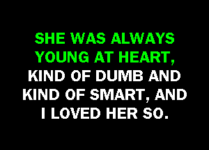 SHE WAS ALWAYS
YOUNG AT HEART,
KIND OF DUMB AND
KIND OF SMART, AND
I LOVED HER SO.