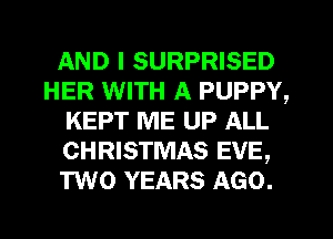 AND I SURPRISED
HER WITH A PUPPY,
KEPT ME UP ALL
CHRISTMAS EVE,
TWO YEARS AGO.